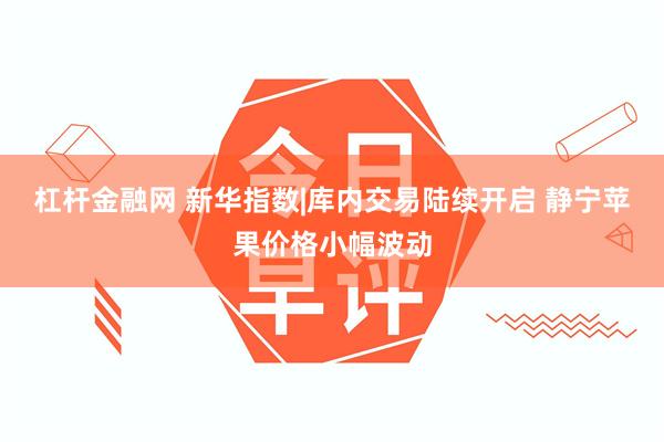 杠杆金融网 新华指数|库内交易陆续开启 静宁苹果价格小幅波动