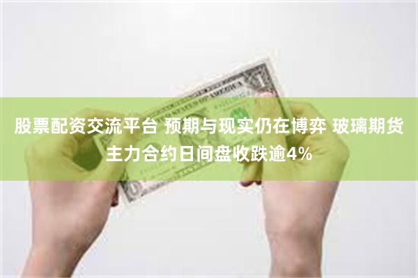 股票配资交流平台 预期与现实仍在博弈 玻璃期货主力合约日间盘收跌逾4%