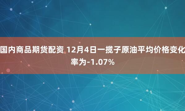 国内商品期货配资 12月4日一揽子原油平均价格变化率为-1.07%