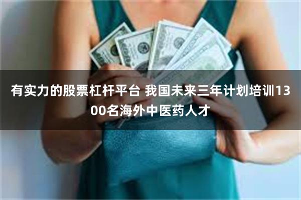 有实力的股票杠杆平台 我国未来三年计划培训1300名海外中医药人才