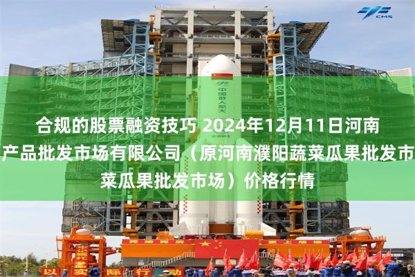 合规的股票融资技巧 2024年12月11日河南濮阳宏进农副产品批发市场有限公司(原河南濮阳蔬菜瓜果批发市场)价格行情