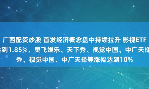 广西配资炒股 首发经济概念盘中持续拉升 影视ETF(159855)涨幅达到1.85%，奥飞娱乐、天下秀、视觉中国、中广天择等涨幅达到10%