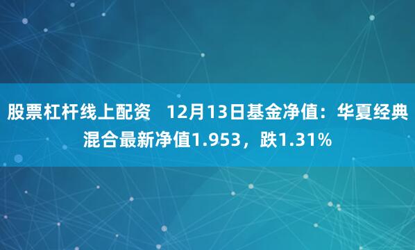 股票杠杆线上配资   12月13日基金净值：华夏经典混合最新净值1.953，跌1.31%