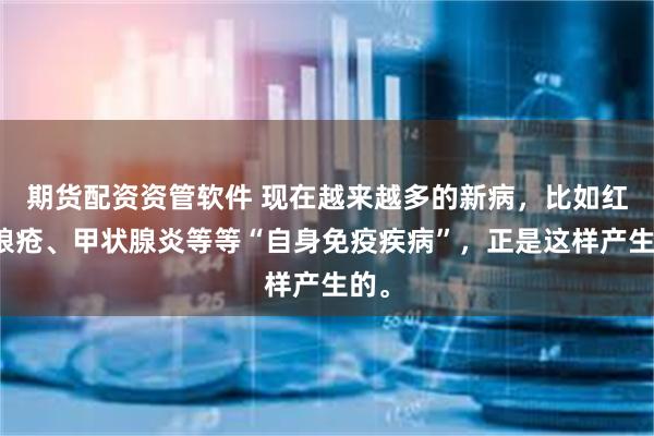 期货配资资管软件 现在越来越多的新病，比如红斑狼疮、甲状腺炎等等“自身免疫疾病”，正是这样产生的。