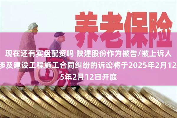 现在还有实盘配资吗 陕建股份作为被告/被上诉人的1起涉及建设工程施工合同纠纷的诉讼将于2025年2月12日开庭