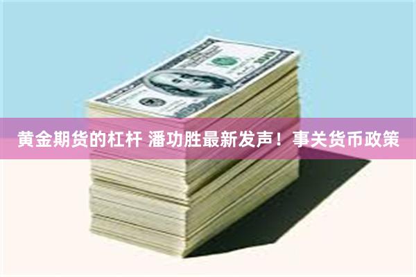 黄金期货的杠杆 潘功胜最新发声！事关货币政策