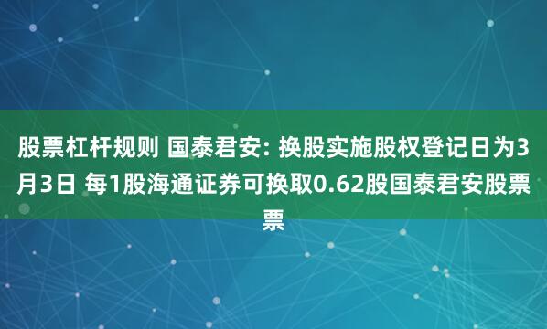 股票杠杆规则 国泰君安: 换股实施股权登记日为3月3日 每1股海通证券可换取0.62股国泰君安股票