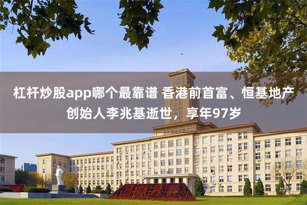杠杆炒股app哪个最靠谱 香港前首富、恒基地产创始人李兆基逝世，享年97岁