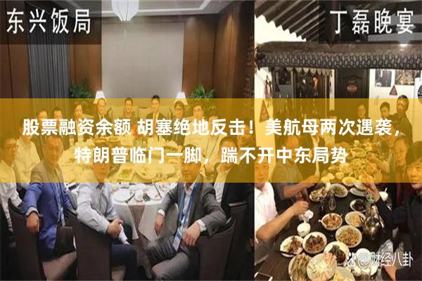 股票融资余额 胡塞绝地反击！美航母两次遇袭，特朗普临门一脚，踹不开中东局势