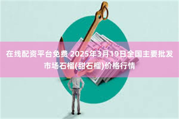 在线配资平台免费 2025年3月19日全国主要批发市场石榴(甜石榴)价格行情