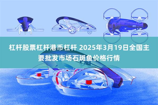 杠杆股票杠杆港币杠杆 2025年3月19日全国主要批发市场石斑鱼价格行情
