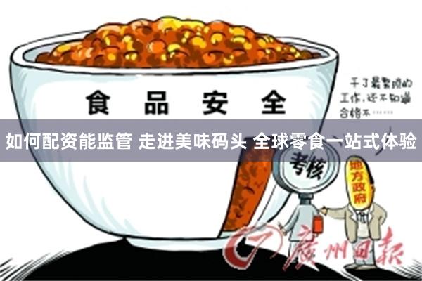 如何配资能监管 走进美味码头 全球零食一站式体验
