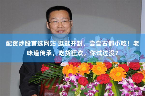 配资炒股首选网站 逛逛开封，尝尝古都小吃！老味道传承，吃货狂欢，你试过没？