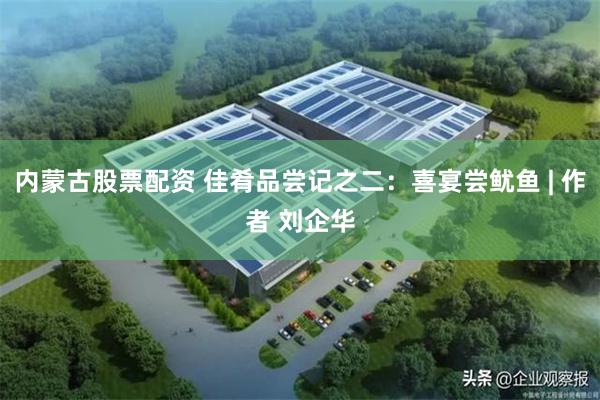 内蒙古股票配资 佳肴品尝记之二：喜宴尝鱿鱼 | 作者 刘企华