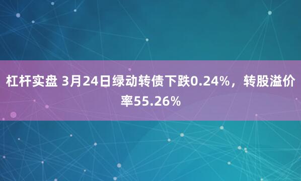杠杆实盘 3月24日绿动转债下跌0.24%，转股溢价率55.26%