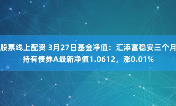 股票线上配资 3月27日基金净值：汇添富稳安三个月持有债券A最新净值1.0612，涨0.01%