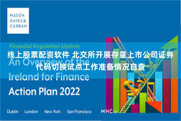 线上股票配资软件 北交所开展存量上市公司证券代码切换试点工作准备情况自查