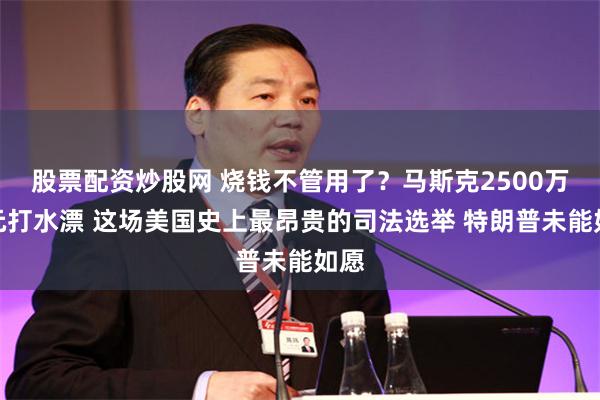 股票配资炒股网 烧钱不管用了？马斯克2500万美元打水漂 这场美国史上最昂贵的司法选举 特朗普未能如愿