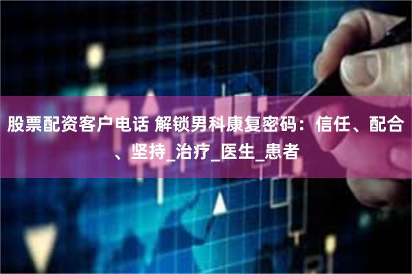 股票配资客户电话 解锁男科康复密码：信任、配合、坚持_治疗_医生_患者