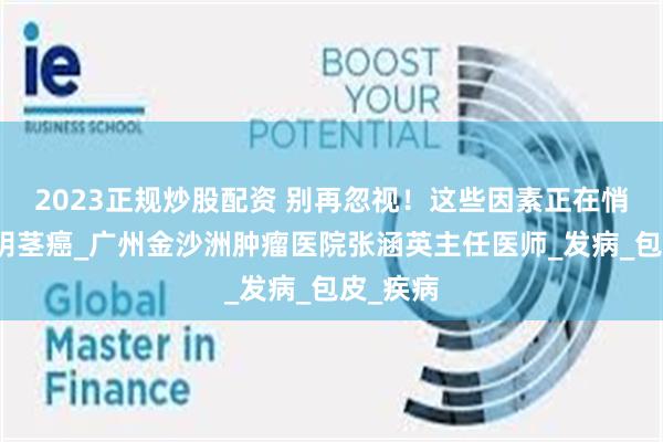2023正规炒股配资 别再忽视！这些因素正在悄悄诱发阴茎癌_广州金沙洲肿瘤医院张涵英主任医师_发病_包皮_疾病