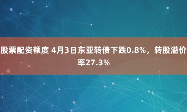 股票配资额度 4月3日东亚转债下跌0.8%，转股溢价率27.3%