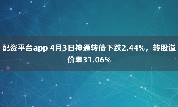 配资平台app 4月3日神通转债下跌2.44%，转股溢价率31.06%