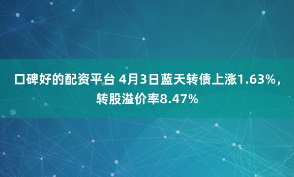口碑好的配资平台 4月3日蓝天转债上涨1.63%，转股溢价率8.47%