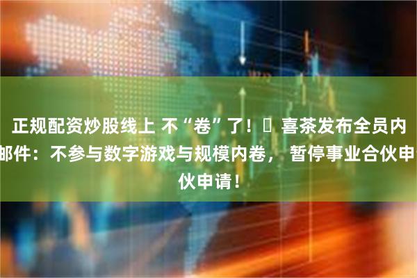 正规配资炒股线上 不“卷”了！​喜茶发布全员内部邮件：不参与数字游戏与规模内卷， 暂停事业合伙申请！