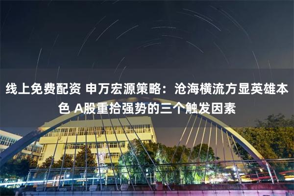 线上免费配资 申万宏源策略：沧海横流方显英雄本色 A股重拾强势的三个触发因素