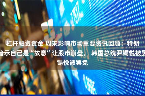 杠杆融资资金 周末影响市场重要资讯回顾：特朗普暗示自己是“故意”让股市崩盘， 韩国总统尹锡悦被罢免
