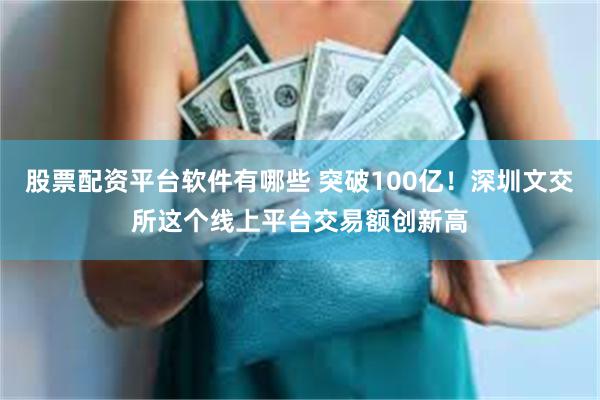股票配资平台软件有哪些 突破100亿！深圳文交所这个线上平台交易额创新高