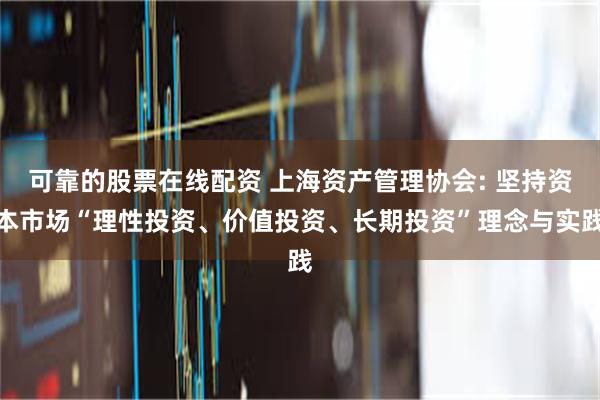 可靠的股票在线配资 上海资产管理协会: 坚持资本市场“理性投资、价值投资、长期投资”理念与实践