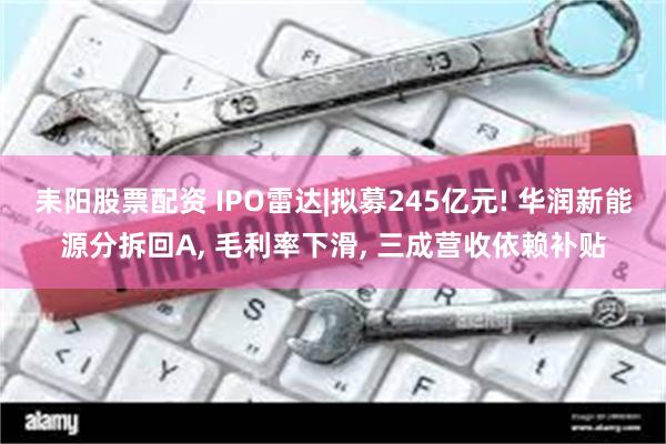 耒阳股票配资 IPO雷达|拟募245亿元! 华润新能源分拆回A, 毛利率下滑, 三成营收依赖补贴