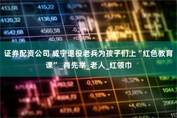 证券配资公司 威宁退役老兵为孩子们上“红色教育课”_肖先举_老人_红领巾