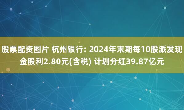 股票配资图片 杭州银行: 2024年末期每10股派发现金股利2.80元(含税) 计划分红39.87亿元