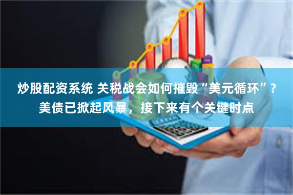 炒股配资系统 关税战会如何摧毁“美元循环”？美债已掀起风暴，接下来有个关键时点