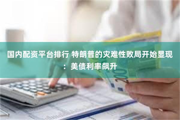 国内配资平台排行 特朗普的灾难性败局开始显现：美债利率飙升