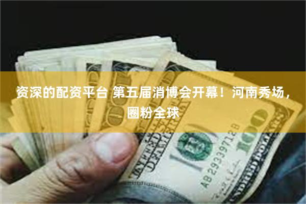 资深的配资平台 第五届消博会开幕！河南秀场，圈粉全球