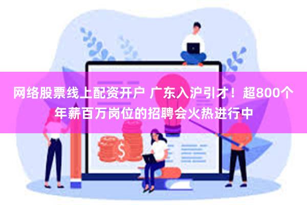 网络股票线上配资开户 广东入沪引才！超800个年薪百万岗位的招聘会火热进行中