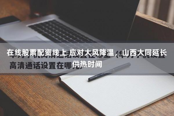 在线股票配资线上 应对大风降温，山西大同延长供热时间