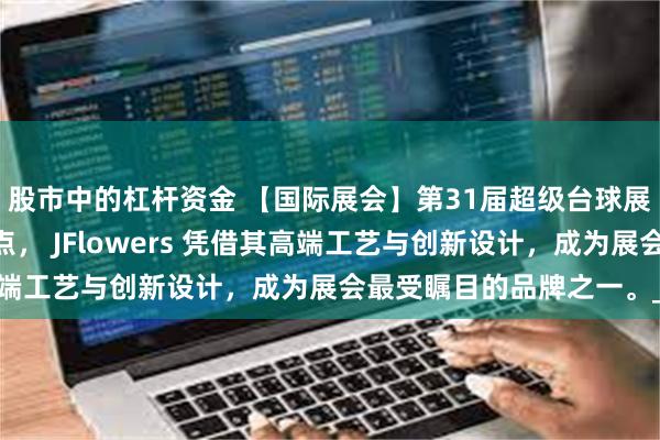 股市中的杠杆资金 【国际展会】第31届超级台球展SBE再次成为行业焦点， JFlowers 凭借其高端工艺与创新设计，成为展会最受瞩目的品牌之一。_展台