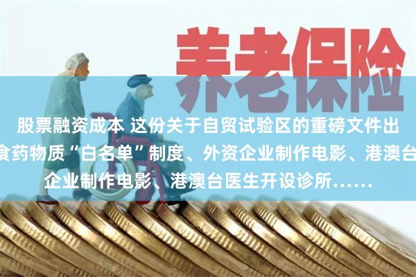股票融资成本 这份关于自贸试验区的重磅文件出台：涉及建立进口食药物质“白名单”制度、外资企业制作电影、港澳台医生开设诊所……