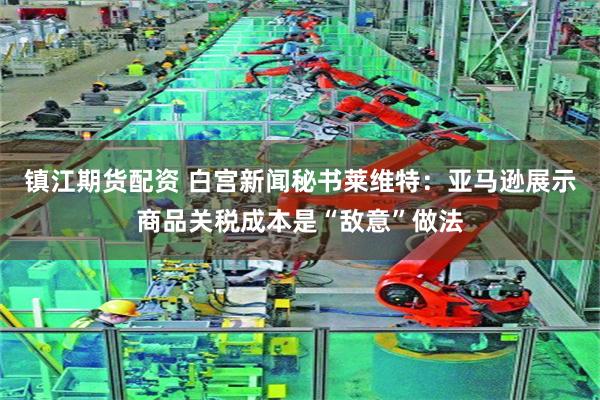 镇江期货配资 白宫新闻秘书莱维特：亚马逊展示商品关税成本是“敌意”做法