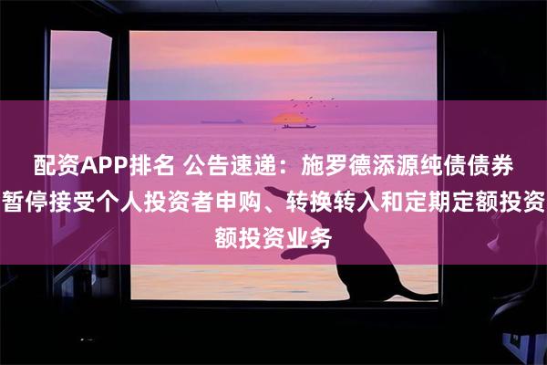 配资APP排名 公告速递：施罗德添源纯债债券基金暂停接受个人投资者申购、转换转入和定期定额投资业务