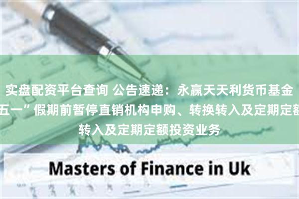 实盘配资平台查询 公告速递：永赢天天利货币基金2025年“五一”假期前暂停直销机构申购、转换转入及定期定额投资业务