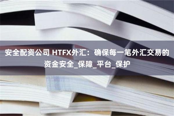 安全配资公司 HTFX外汇：确保每一笔外汇交易的资金安全_保障_平台_保护