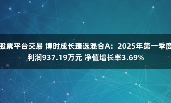 股票平台交易 博时成长臻选混合A：2025年第一季度利润937.19万元 净值增长率3.69%