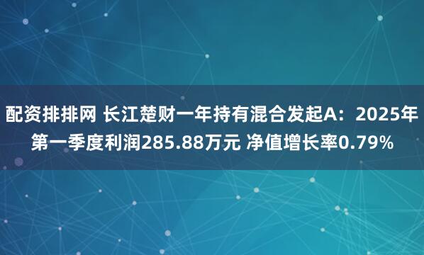 配资排排网 长江楚财一年持有混合发起A：2025年第一季度利润285.88万元 净值增长率0.79%