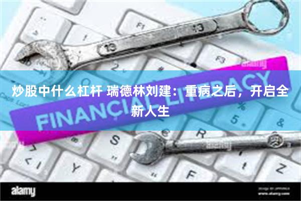 炒股中什么杠杆 瑞德林刘建：重病之后，开启全新人生