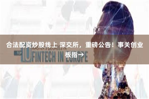 合法配资炒股线上 深交所，重磅公告！事关创业板指→